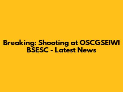 Breaking: Shooting at OSCGSEIWI BSESC - Latest News
