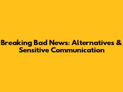 Breaking Bad News: Alternatives & Sensitive Communication