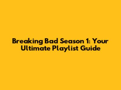Breaking Bad Season 1: Your Ultimate Playlist Guide