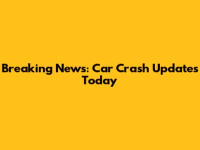 Breaking News: Car Crash Updates Today