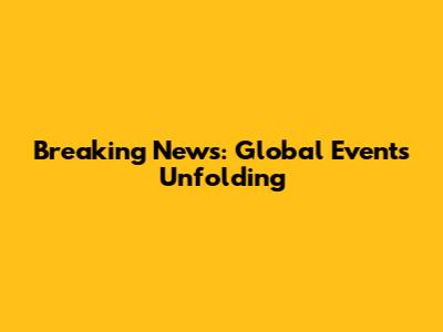 Breaking News: Global Events Unfolding