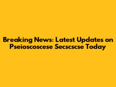 Breaking News: Latest Updates on Pseioscoscese Secscscse Today