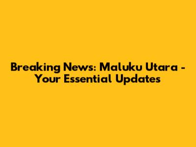 Breaking News: Maluku Utara - Your Essential Updates