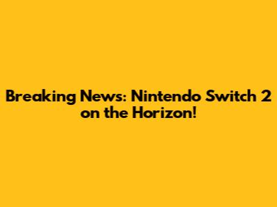 Breaking News: Nintendo Switch 2 on the Horizon!