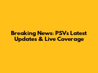 Breaking News: PSV's Latest Updates & Live Coverage