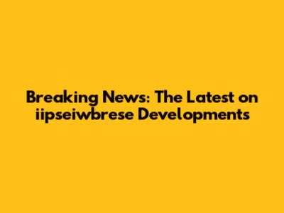 Breaking News: The Latest on iipseiwbrese Developments