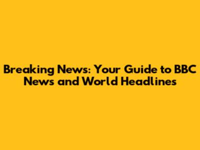 Breaking News: Your Guide to BBC News and World Headlines