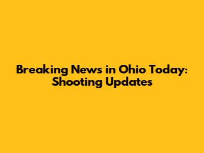 Breaking News in Ohio Today: Shooting Updates