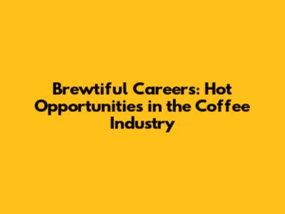 Brewtiful Careers: Hot Opportunities in the Coffee Industry