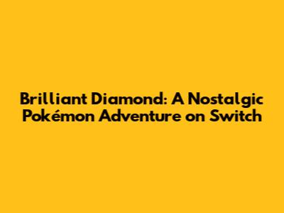 Brilliant Diamond: A Nostalgic Pokémon Adventure on Switch
