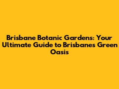 Brisbane Botanic Gardens: Your Ultimate Guide to Brisbane's Green Oasis