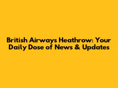 British Airways Heathrow: Your Daily Dose of News & Updates