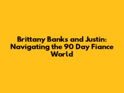 Brittany Banks and Justin: Navigating the 90 Day Fiance World