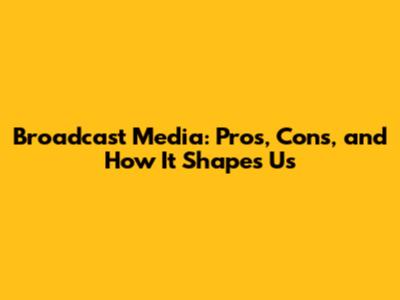 Broadcast Media: Pros, Cons, and How It Shapes Us