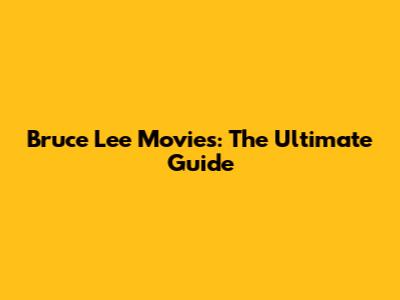 Bruce Lee Movies: The Ultimate Guide