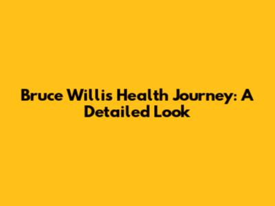 Bruce Willis' Health Journey: A Detailed Look