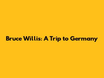 Bruce Willis: A Trip to Germany