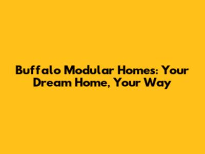 Buffalo Modular Homes: Your Dream Home, Your Way