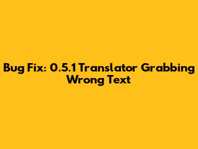 Bug Fix: 0.5.1 Translator Grabbing Wrong Text