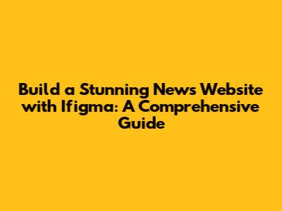 Build a Stunning News Website with Ifigma: A Comprehensive Guide