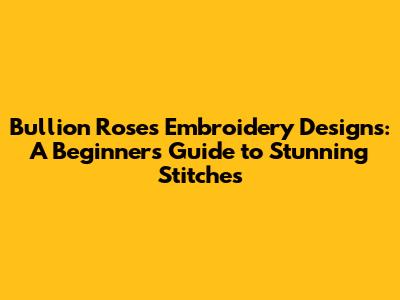 Bullion Roses Embroidery Designs: A Beginner's Guide to Stunning Stitches