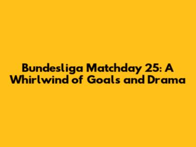 Bundesliga Matchday 25: A Whirlwind of Goals and Drama