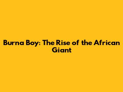 Burna Boy: The Rise of the African Giant