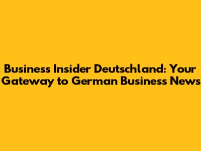 Business Insider Deutschland: Your Gateway to German Business News