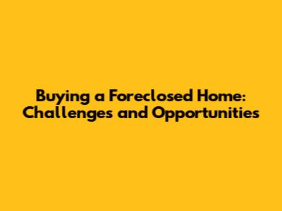 Buying a Foreclosed Home: Challenges and Opportunities