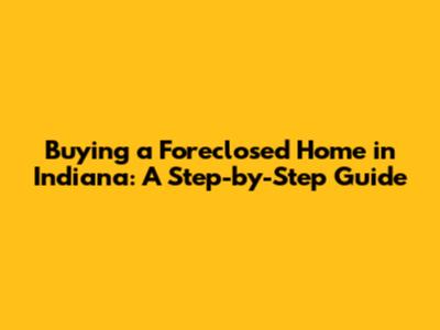 Buying a Foreclosed Home in Indiana: A Step-by-Step Guide
