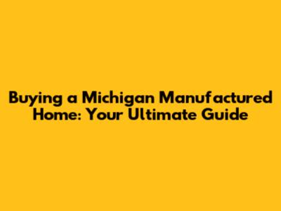 Buying a Michigan Manufactured Home: Your Ultimate Guide