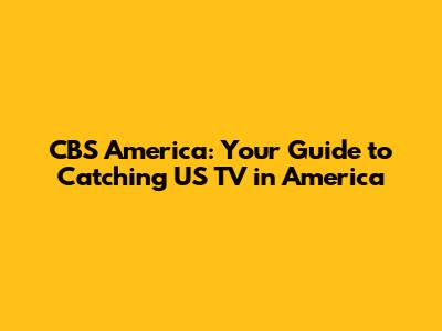 CBS America: Your Guide to Catching US TV in America
