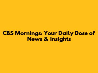 CBS Mornings: Your Daily Dose of News & Insights
