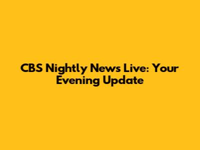 CBS Nightly News Live: Your Evening Update