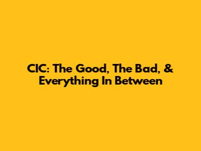 CIC: The Good, The Bad, & Everything In Between