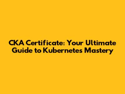 CKA Certificate: Your Ultimate Guide to Kubernetes Mastery