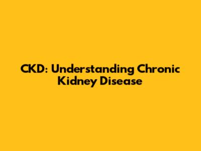 CKD: Understanding Chronic Kidney Disease