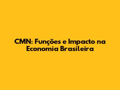 CMN: Funções e Impacto na Economia Brasileira