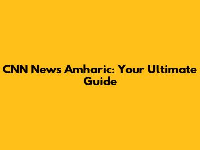 CNN News Amharic: Your Ultimate Guide