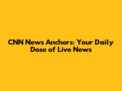 CNN News Anchors: Your Daily Dose of Live News