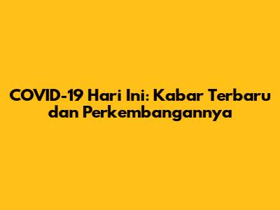 COVID-19 Hari Ini: Kabar Terbaru dan Perkembangannya