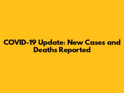 COVID-19 Update: New Cases and Deaths Reported