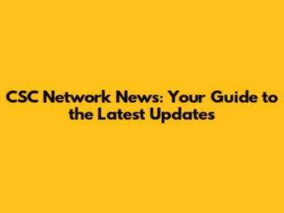 CSC Network News: Your Guide to the Latest Updates