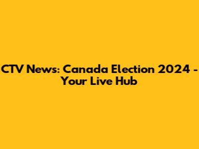 CTV News: Canada Election 2024 - Your Live Hub
