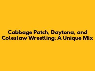 Cabbage Patch, Daytona, and Coleslaw Wrestling: A Unique Mix