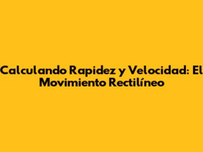 Calculando Rapidez y Velocidad: El Movimiento Rectilíneo