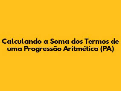 Calculando a Soma dos Termos de uma Progressão Aritmética (PA)