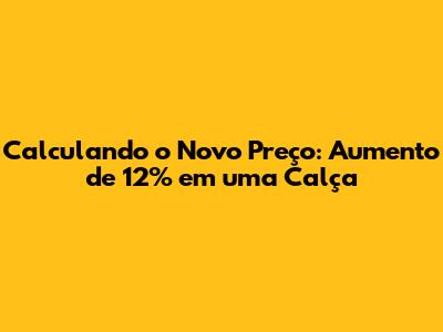 Calculando o Novo Preço: Aumento de 12% em uma Calça