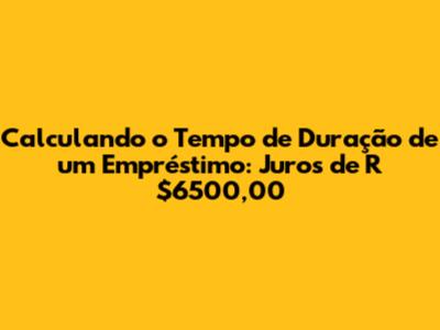 Calculando o Tempo de Duração de um Empréstimo: Juros de R$6500,00