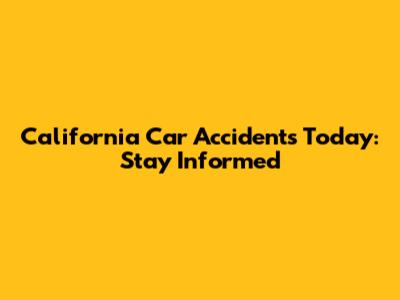 California Car Accidents Today: Stay Informed